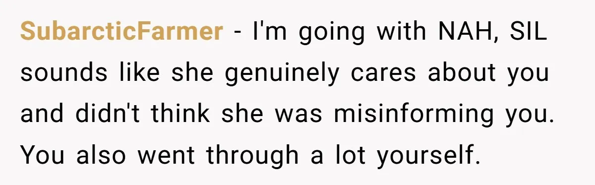 SubarcticFarmer − I'm going with NAH, SIL sounds like she genuinely cares about you and didn't think she was misinforming you. You also went through a lot yourself.