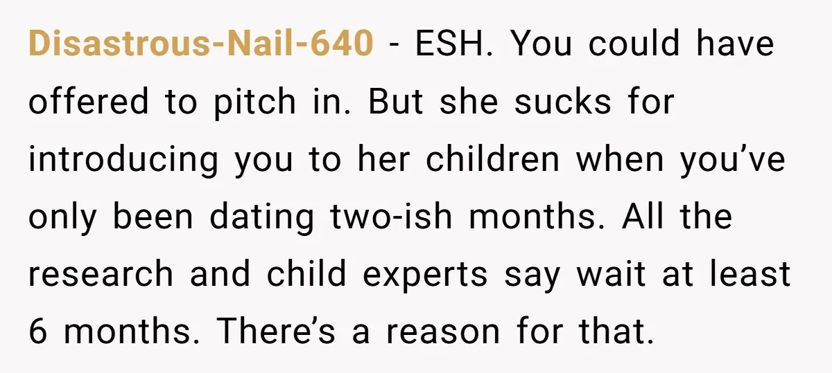 Disastrous-Nail-640 − ESH. You could have offered to pitch in. But she sucks for introducing you to her children when you’ve only been dating two-ish months. All the research and...