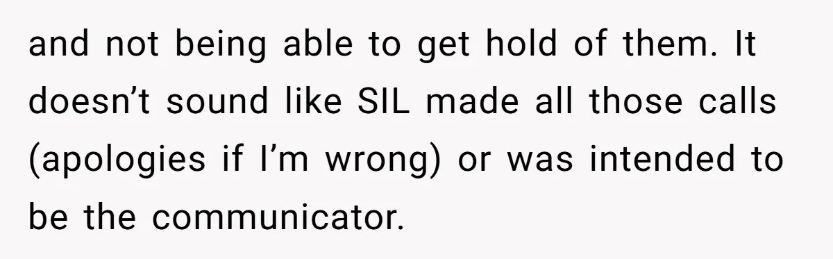 and not being able to get hold of them. It doesn’t sound like SIL made all those calls (apologies if I’m wrong) or was intended to be the communicator.