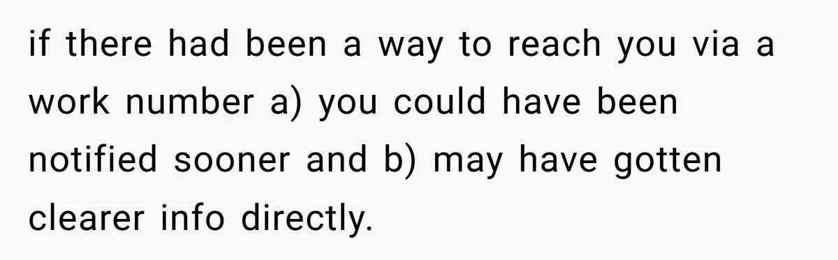 if there had been a way to reach you via a work number a) you could have been notified sooner and b) may have gotten clearer info directly.