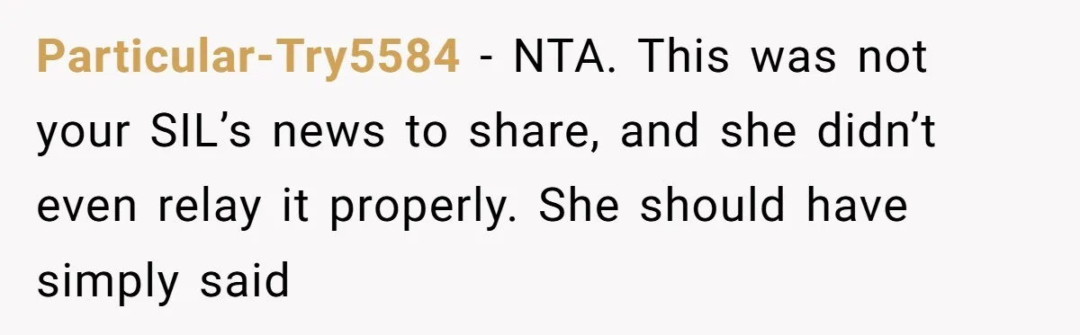 Particular-Try5584 − NTA. This was not your SIL’s news to share, and she didn’t even relay it properly. She should have simply said