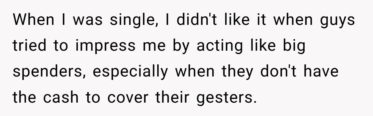 When I was single, I didn't like it when guys tried to impress me by acting like big spenders, especially when they don't have the cash to cover their gesters.
