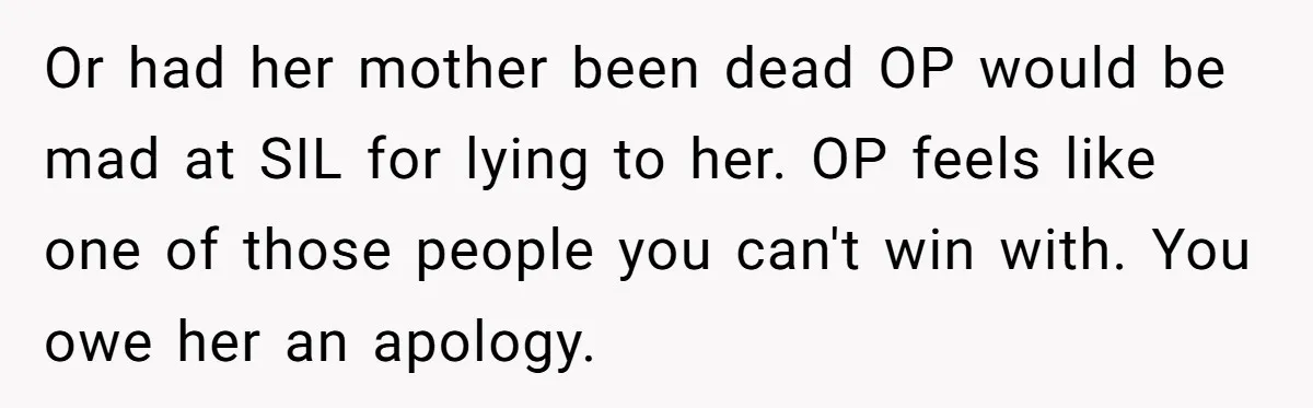 Or had her mother been dead OP would be mad at SIL for lying to her. OP feels like one of those people you can't win with. You owe her...