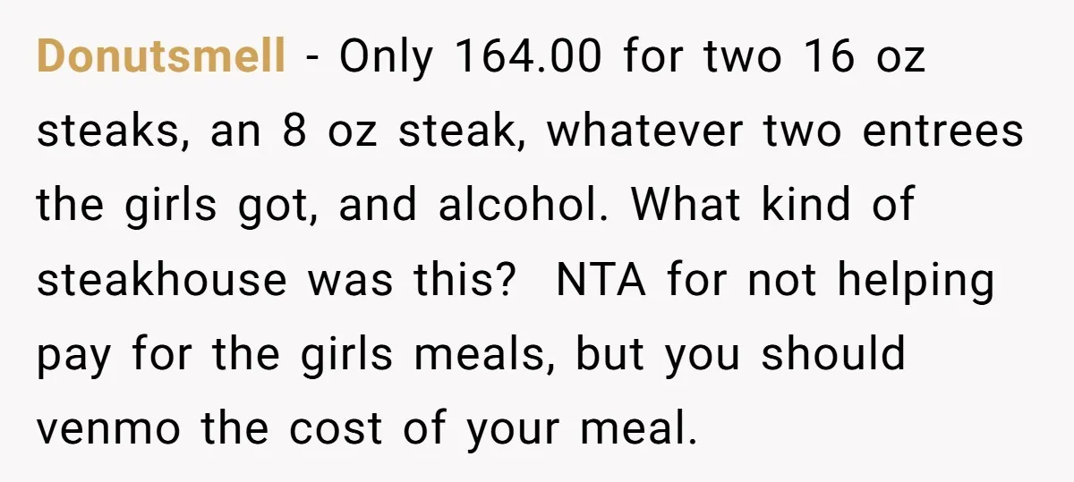 Donutsmell − Only 164.00 for two 16 oz steaks, an 8 oz steak, whatever two entrees the girls got, and alcohol. What kind of steakhouse was this? NTA for not...
