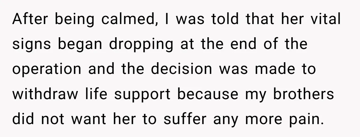 After being calmed, I was told that her vital signs began dropping at the end of the operation and the decision was made to withdraw life support because my brothers...