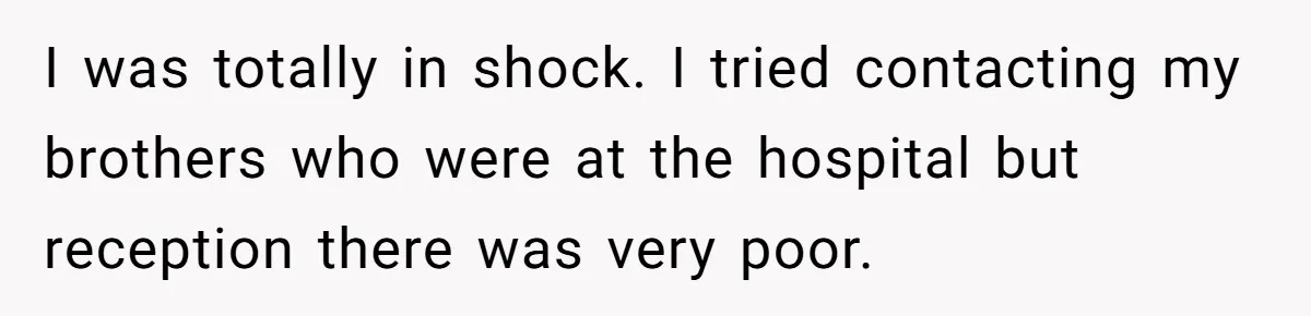 I was totally in shock. I tried contacting my brothers who were at the hospital but reception there was very poor.