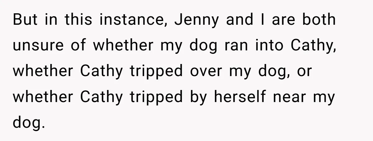 But in this instance, Jenny and I are both unsure of whether my dog ran into Cathy, whether Cathy tripped over my dog, or whether Cathy tripped by herself near...