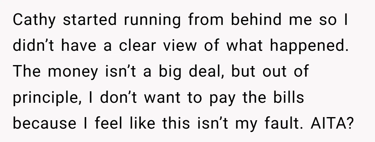Cathy started running from behind me so I didn’t have a clear view of what happened. The money isn’t a big deal, but out of principle, I don’t want to...
