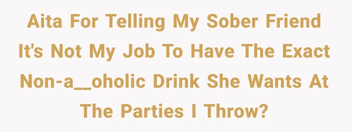 AITA for telling my sober friend it's not my job to have the exact non-a__oholic drink she wants at the parties I throw?