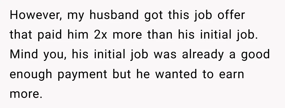 However, my husband got this job offer that paid him 2x more than his initial job. Mind you, his initial job was already a good enough payment but he wanted...