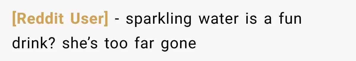 [Reddit User] − sparkling water is a fun drink? she’s too far gone