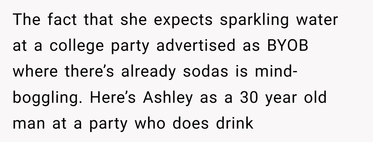 The fact that she expects sparkling water at a college party advertised as BYOB where there’s already sodas is mind-boggling. Here’s Ashley as a 30 year old man at a...