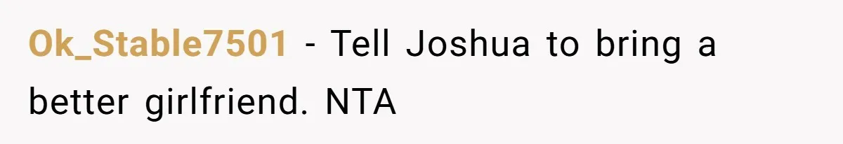 Ok_Stable7501 − Tell Joshua to bring a better girlfriend. NTA