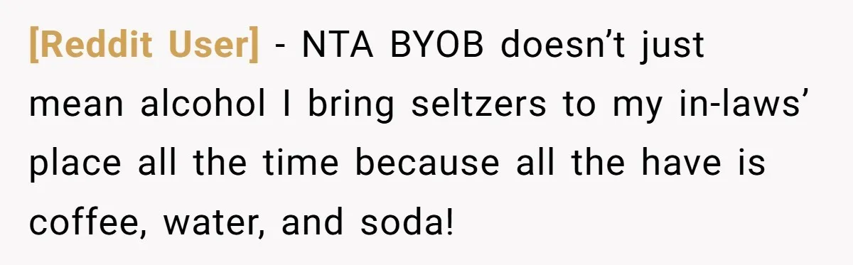 [Reddit User] − NTA BYOB doesn’t just mean alcohol I bring seltzers to my in-laws’ place all the time because all the have is coffee, water, and soda!