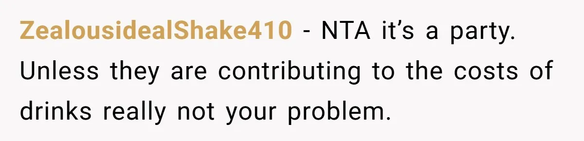 ZealousidealShake410 − NTA it’s a party. Unless they are contributing to the costs of drinks really not your problem.