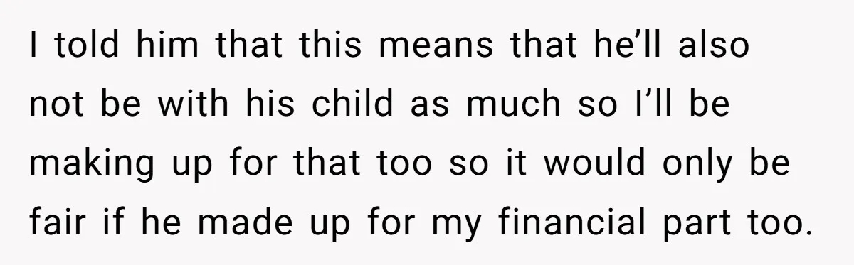 I told him that this means that he’ll also not be with his child as much so I’ll be making up for that too so it would only be fair...
