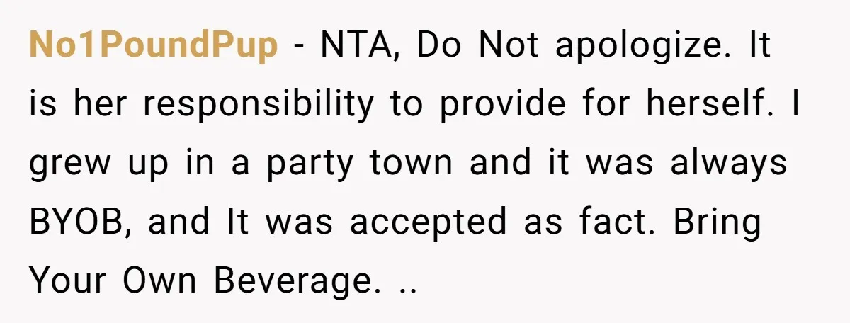 No1PoundPup − NTA, Do Not apologize. It is her responsibility to provide for herself. I grew up in a party town and it was always BYOB, and It was accepted...