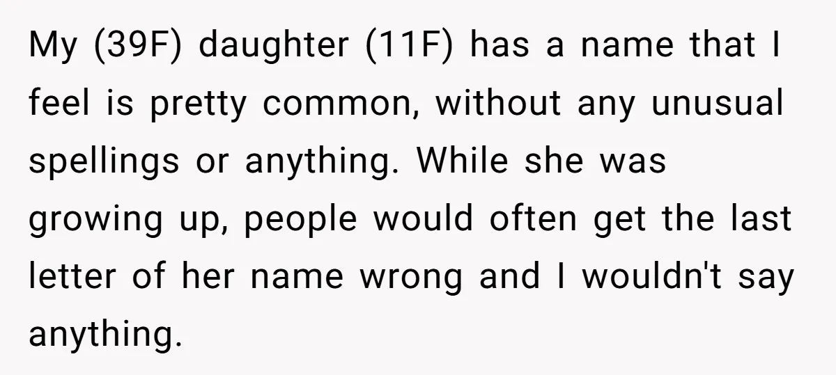 My (39F) daughter (11F) has a name that I feel is pretty common, without any unusual spellings or anything. While she was growing up, people would often get the last...