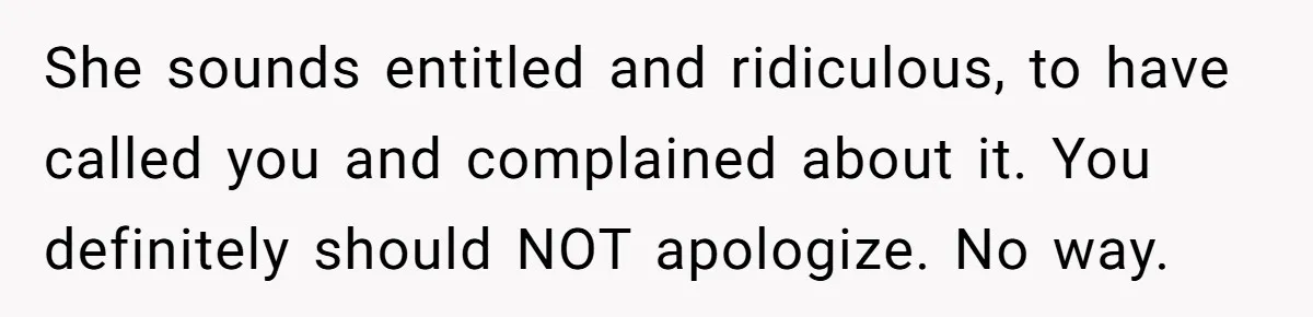 She sounds entitled and ridiculous, to have called you and complained about it. You definitely should NOT apologize. No way.