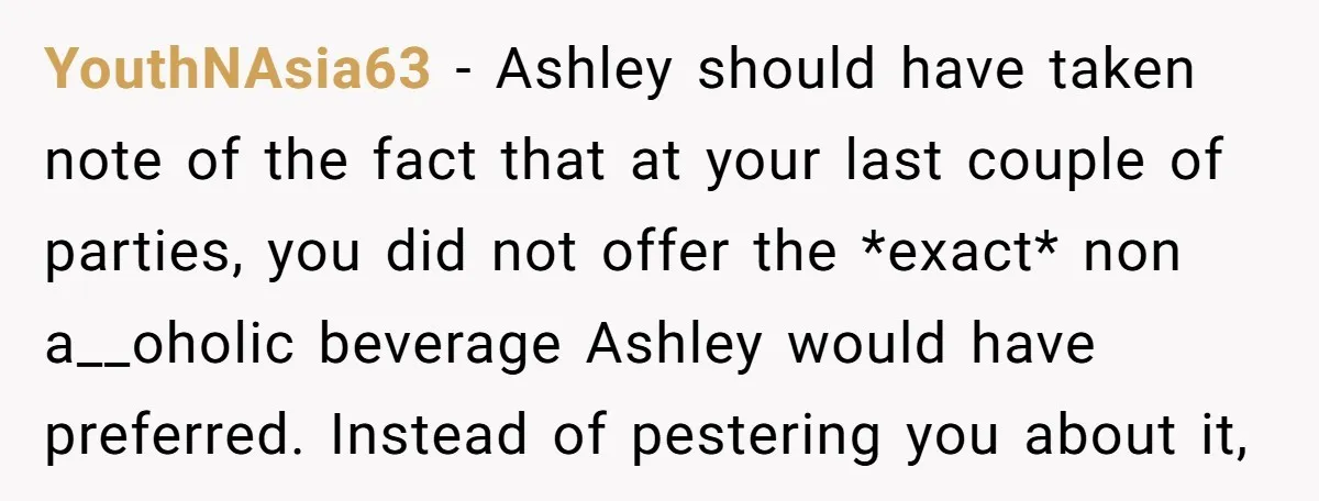 YouthNAsia63 − Ashley should have taken note of the fact that at your last couple of parties, you did not offer the *exact* non a__oholic beverage Ashley would have preferred....