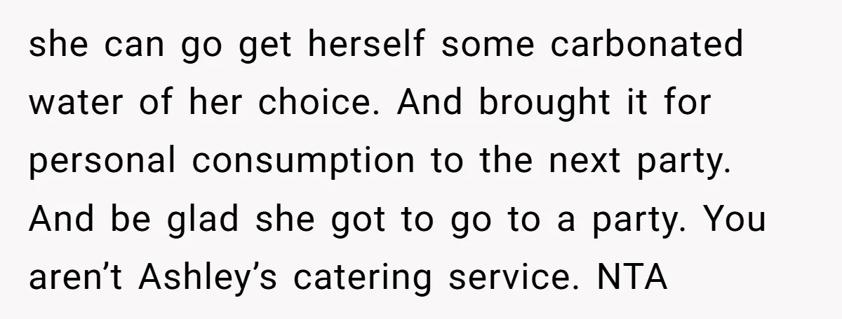 she can go get herself some carbonated water of her choice. And brought it for personal consumption to the next party. And be glad she got to go to a...