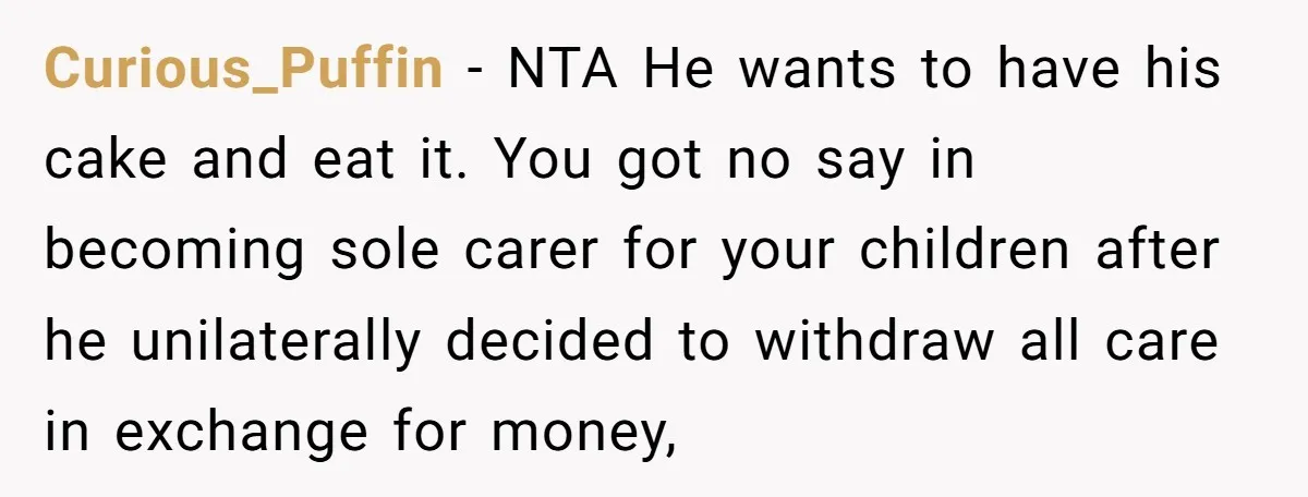 Curious_Puffin − NTA He wants to have his cake and eat it. You got no say in becoming sole carer for your children after he unilaterally decided to withdraw all...