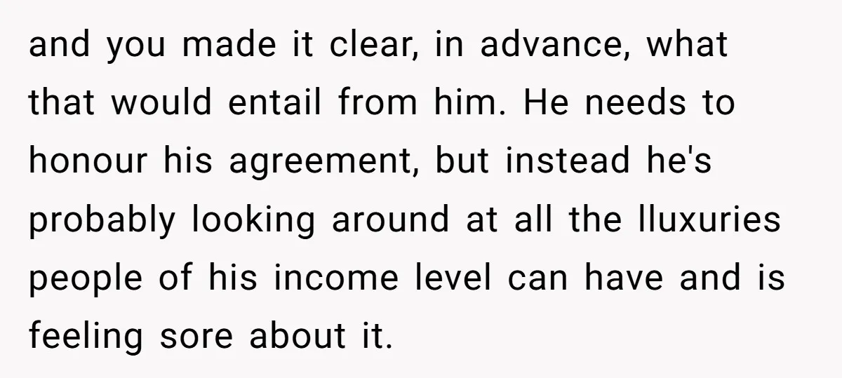 and you made it clear, in advance, what that would entail from him. He needs to honour his agreement, but instead he's probably looking around at all the lluxuries people...