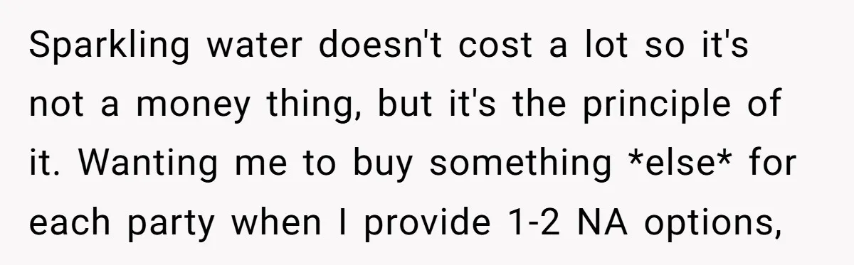 Sparkling water doesn't cost a lot so it's not a money thing, but it's the principle of it. Wanting me to buy something *else* for each party when I provide...