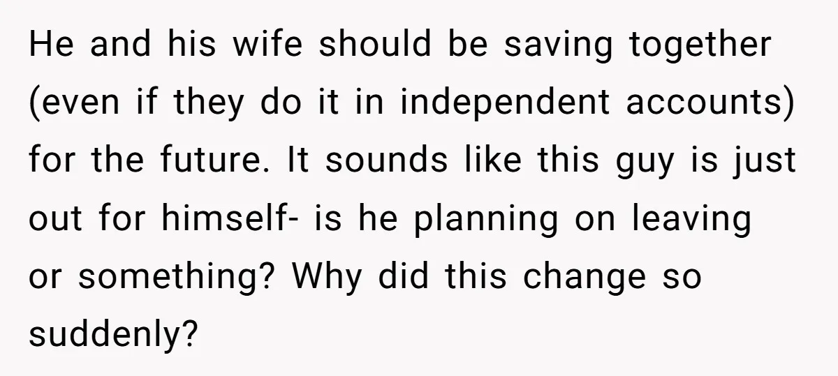 He and his wife should be saving together (even if they do it in independent accounts) for the future. It sounds like this guy is just out for himself- is...