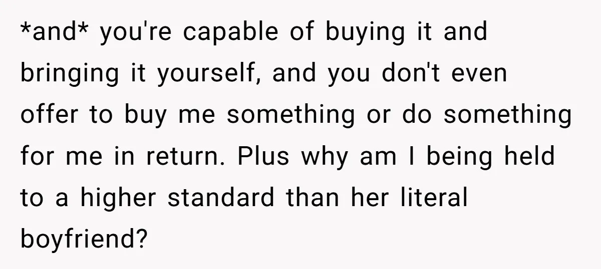 *and* you're capable of buying it and bringing it yourself, and you don't even offer to buy me something or do something for me in return. Plus why am I...