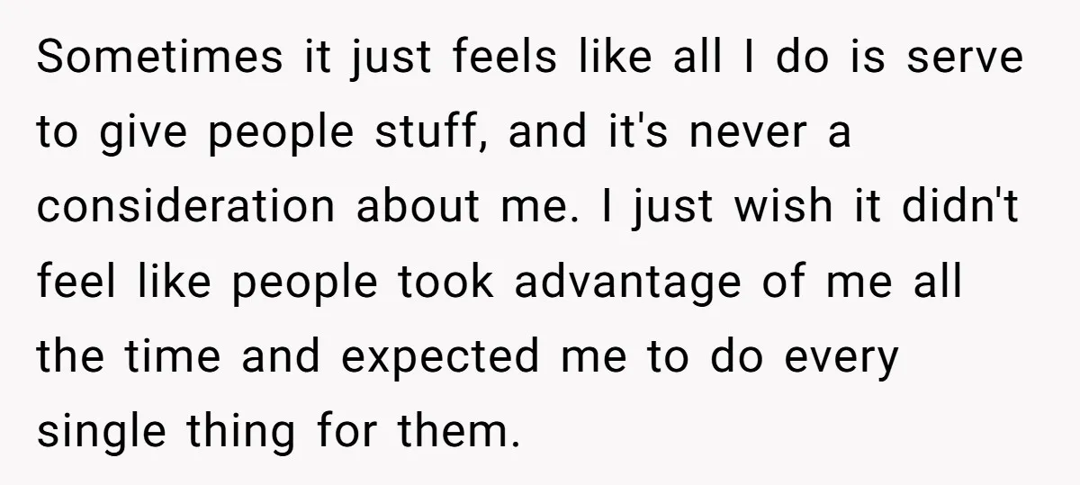 Sometimes it just feels like all I do is serve to give people stuff, and it's never a consideration about me. I just wish it didn't feel like people took...