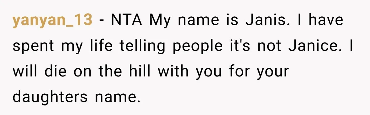 yanyan_13 − NTA My name is Janis. I have spent my life telling people it's not Janice. I will die on the hill with you for your daughters name.