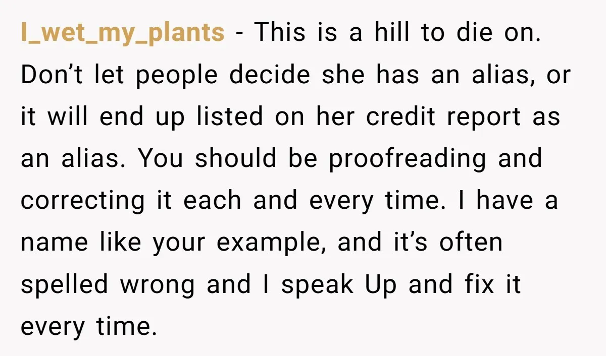 I_wet_my_plants − This is a hill to die on. Don’t let people decide she has an alias, or it will end up listed on her credit report as an alias....