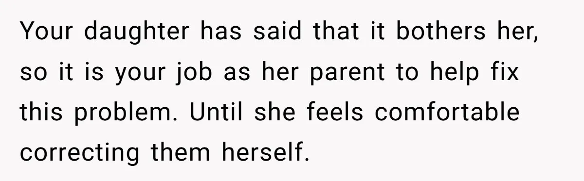 Your daughter has said that it bothers her, so it is your job as her parent to help fix this problem. Until she feels comfortable correcting them herself.