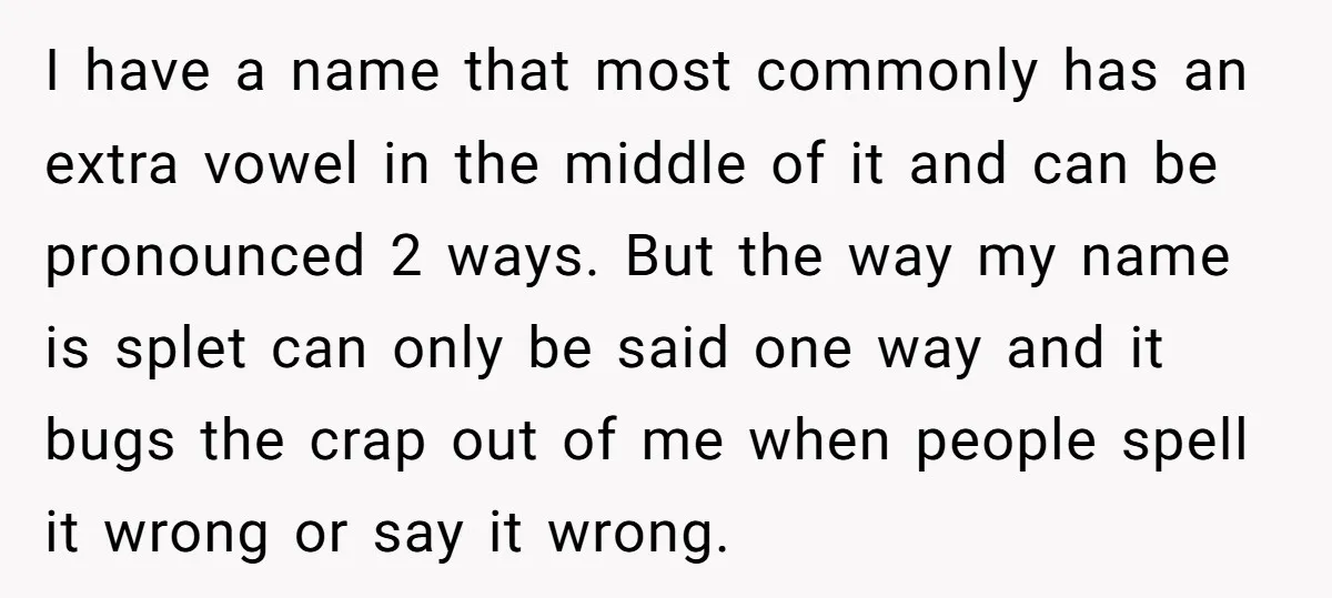 I have a name that most commonly has an extra vowel in the middle of it and can be pronounced 2 ways. But the way my name is splet can...