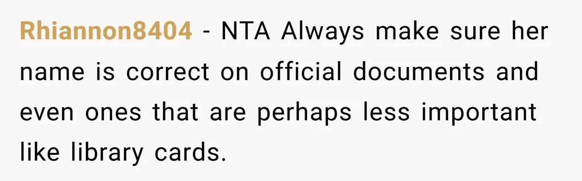 Rhiannon8404 − NTA Always make sure her name is correct on official documents and even ones that are perhaps less important like library cards.