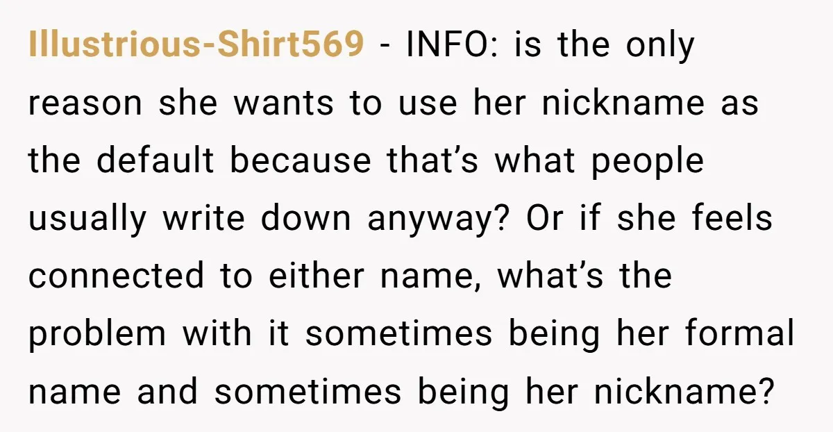 Illustrious-Shirt569 − INFO: is the only reason she wants to use her nickname as the default because that’s what people usually write down anyway? Or if she feels connected to...