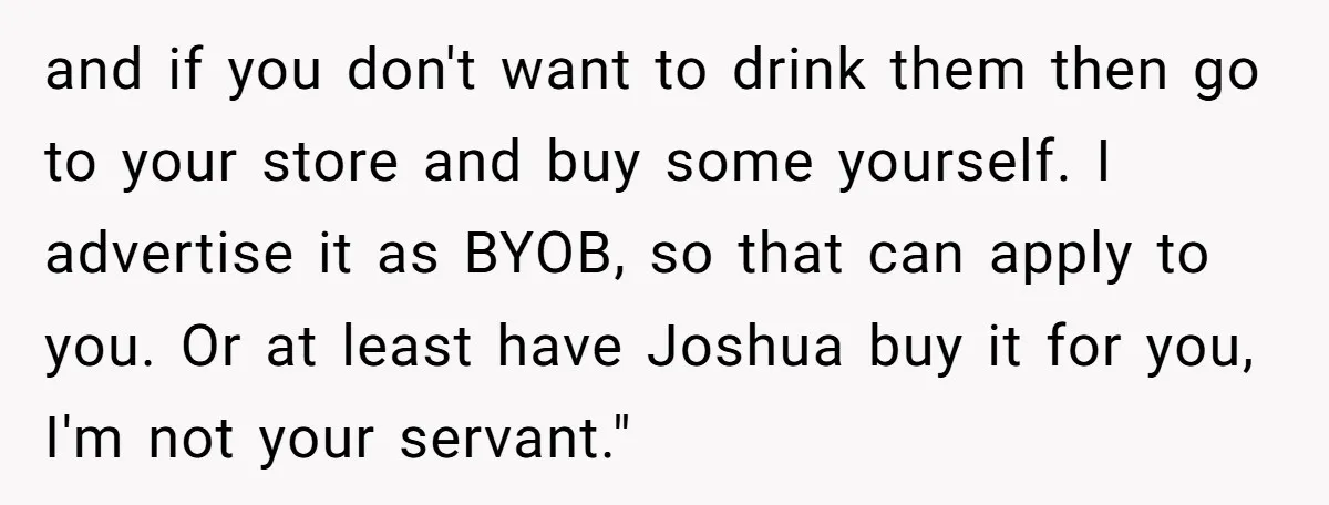 and if you don't want to drink them then go to your store and buy some yourself. I advertise it as BYOB, so that can apply to you. Or at...