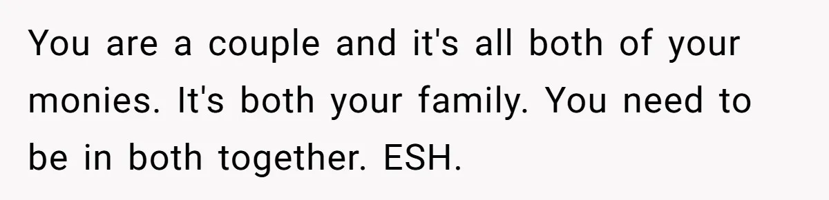 You are a couple and it's all both of your monies. It's both your family. You need to be in both together. ESH.