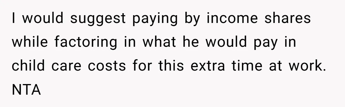 I would suggest paying by income shares while factoring in what he would pay in child care costs for this extra time at work. NTA
