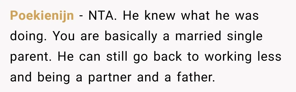 Poekienijn − NTA. He knew what he was doing. You are basically a married single parent. He can still go back to working less and being a partner and a...