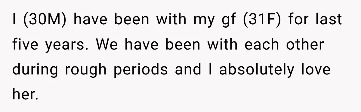 I (30M) have been with my gf (31F) for last five years. We have been with each other during rough periods and I absolutely love her.