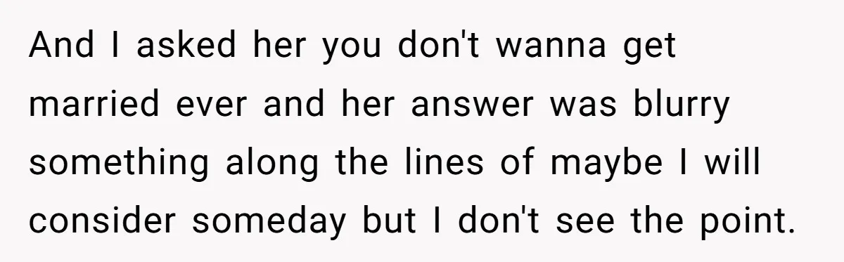 And I asked her you don't wanna get married ever and her answer was blurry something along the lines of maybe I will consider someday but I don't see the...