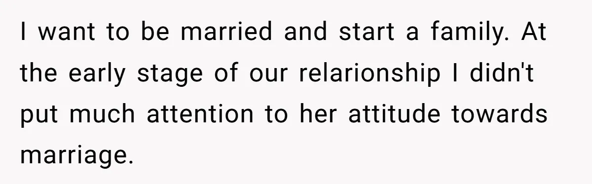 I want to be married and start a family. At the early stage of our relarionship I didn't put much attention to her attitude towards marriage.