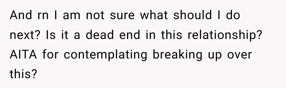 And rn I am not sure what should I do next? Is it a dead end in this relationship? AITA for contemplating breaking up over this?