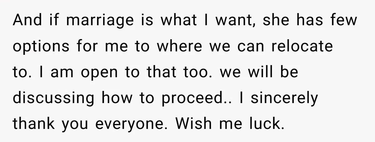 And if marriage is what I want, she has few options for me to where we can relocate to. I am open to that too. we will be discussing how...