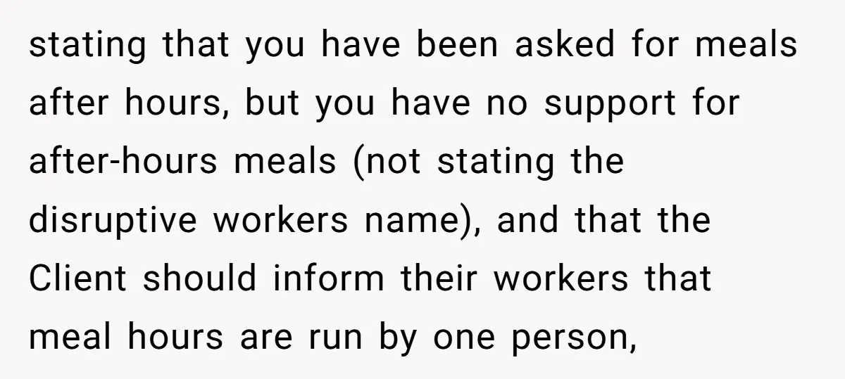 stating that you have been asked for meals after hours, but you have no support for after-hours meals (not stating the disruptive workers name), and that the Client should inform...