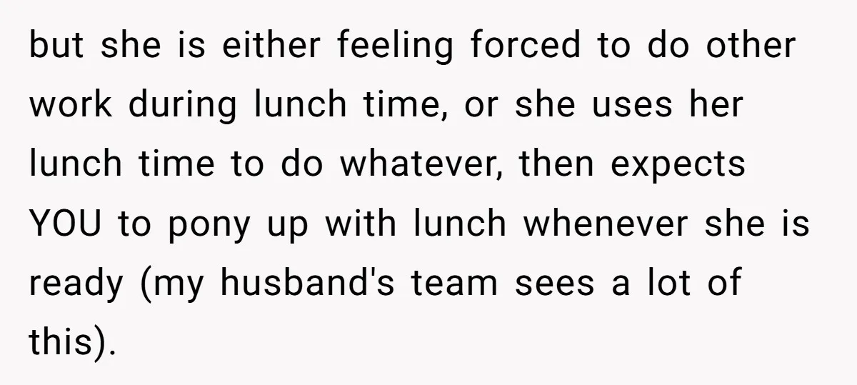 but she is either feeling forced to do other work during lunch time, or she uses her lunch time to do whatever, then expects YOU to pony up with lunch...