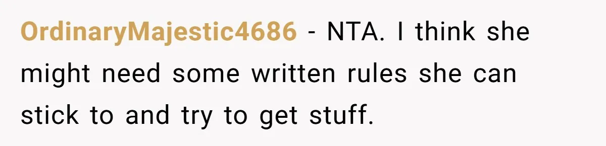 OrdinaryMajestic4686 − NTA. I think she might need some written rules she can stick to and try to get stuff.