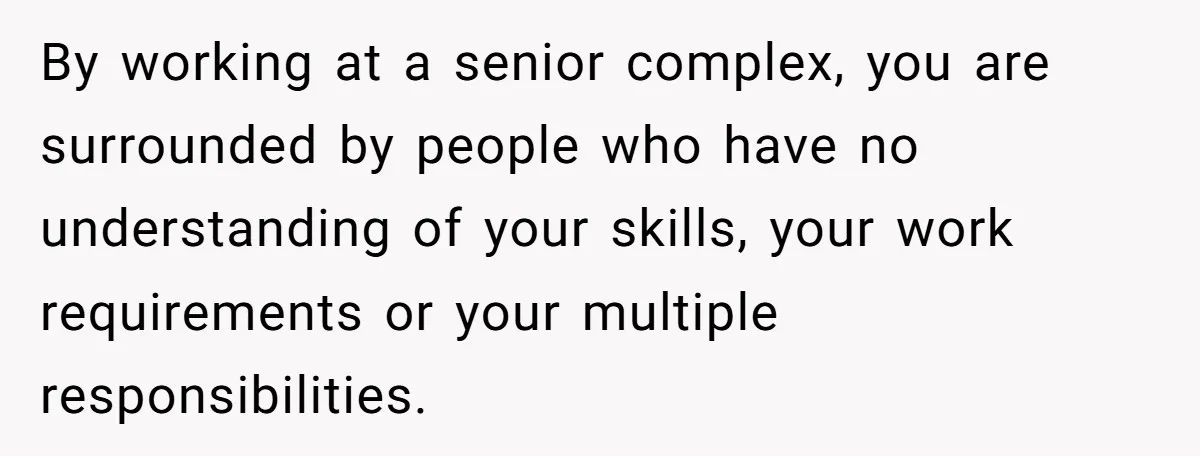 By working at a senior complex, you are surrounded by people who have no understanding of your skills, your work requirements or your multiple responsibilities.